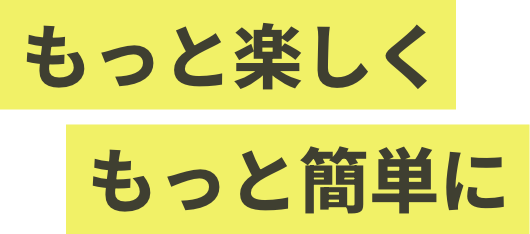 もっと楽しく もっと簡単に