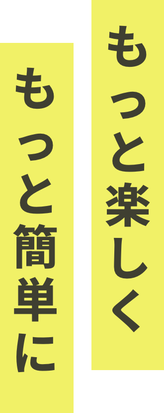 もっと楽しく もっと簡単に